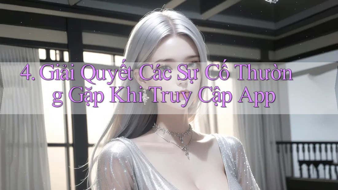 4. Giải Quyết Các Sự Cố Thường Gặp Khi Truy Cập App