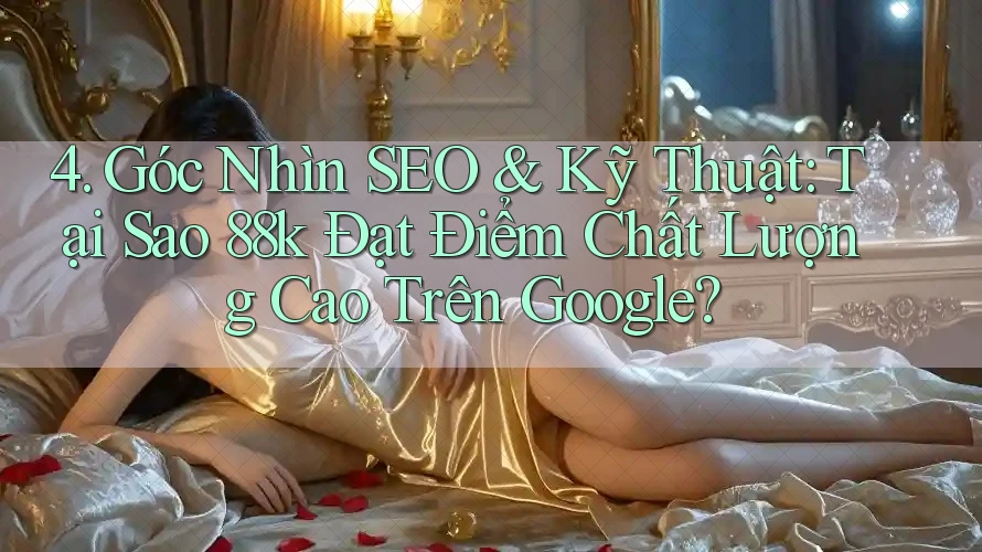 4. Góc Nhìn SEO & Kỹ Thuật: Tại Sao 88k Đạt Điểm Chất Lượng Cao Trên Google? 4. Góc Nhìn SEO & Kỹ Thuật: Tại Sao 88k Đạt Điểm Chất Lượng Cao Trên Google?