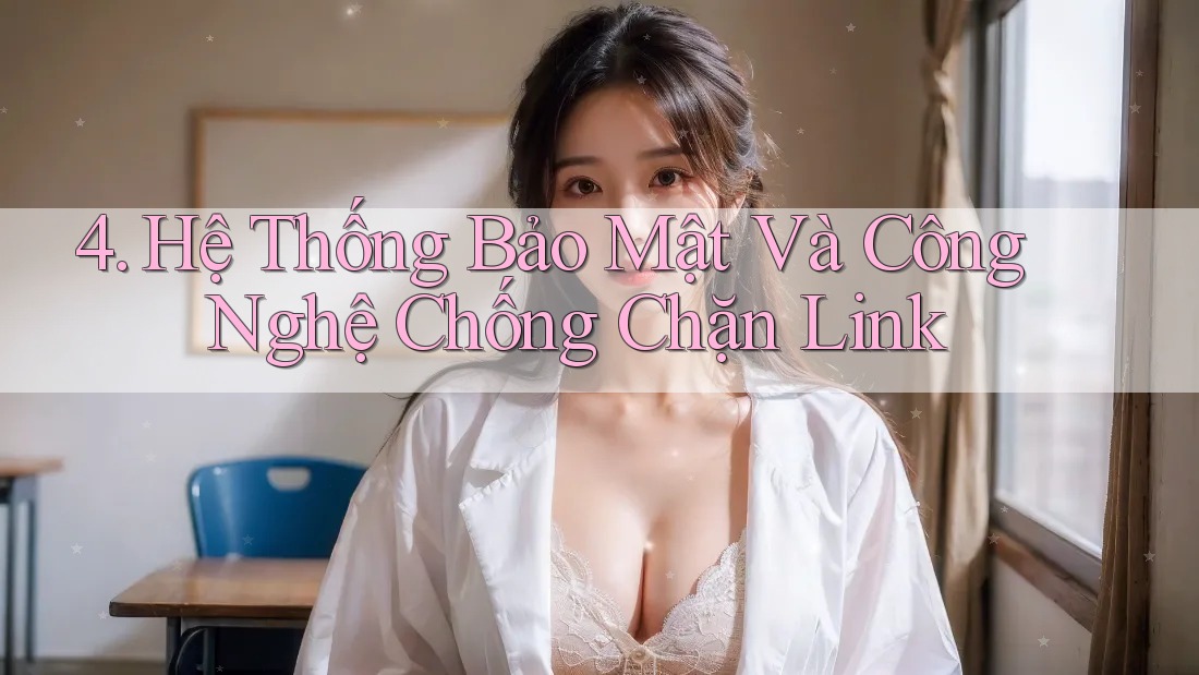 4. Hệ Thống Bảo Mật Và Công Nghệ Chống Chặn Link