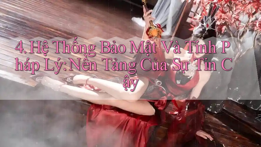 4. Hệ Thống Bảo Mật Và Tính Pháp Lý: Nền Tảng Của Sự Tin Cậy