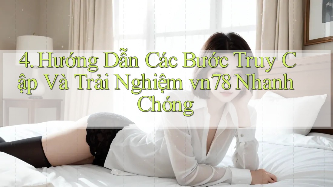 4. Hướng Dẫn Các Bước Truy Cập Và Trải Nghiệm vn78 Nhanh Chóng
