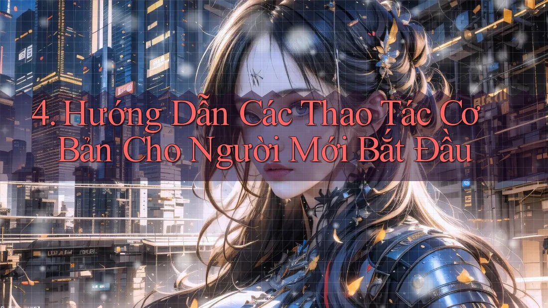 4. Hướng Dẫn Các Thao Tác Cơ Bản Cho Người Mới Bắt Đầu 4. Hướng Dẫn Các Thao Tác Cơ Bản Cho Người Mới Bắt Đầu