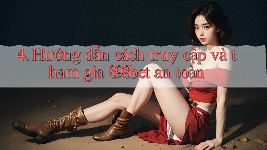 4. Hướng dẫn cách truy cập và tham gia 898bet an toàn