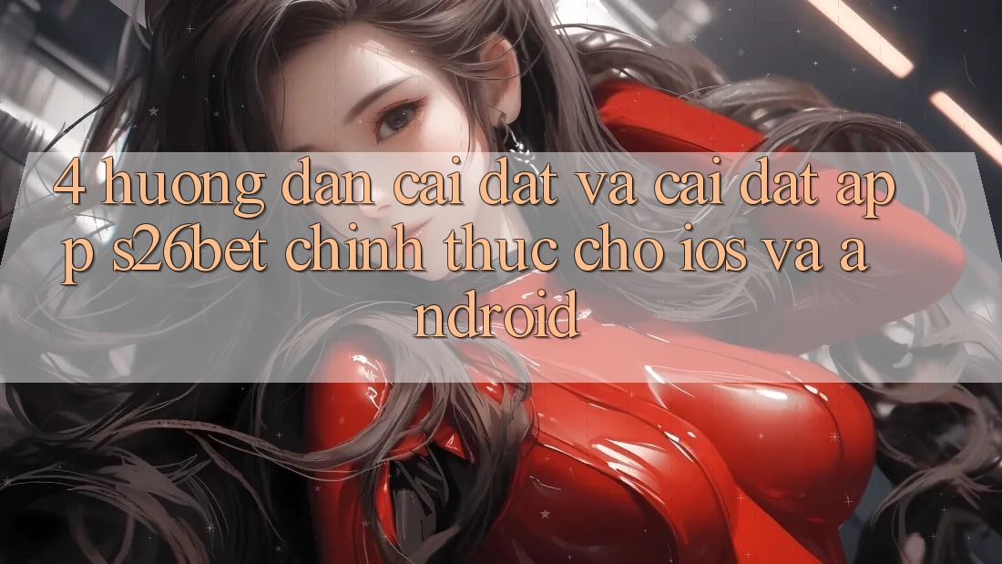4. Hướng Dẫn Cài đặt Và Cài Đặt App S26bet Chính Thức Cho iOS Và Android 4. Hướng Dẫn Cài đặt Và Cài Đặt App S26bet Chính Thức Cho iOS Và Android