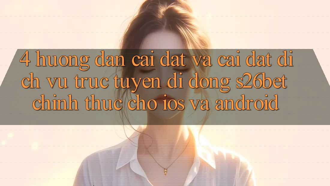 4. Hướng dẫn Cài đặt Và Cài Đặt Dịch vụ trực tuyến di động S26bet Chính Thức Cho iOS Và Android