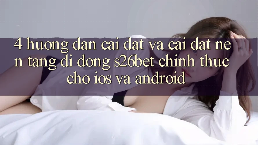 4. Hướng Dẫn Cài đặt Và Cài Đặt Nền tảng di động S26bet Chính Thức Cho iOS Và Android