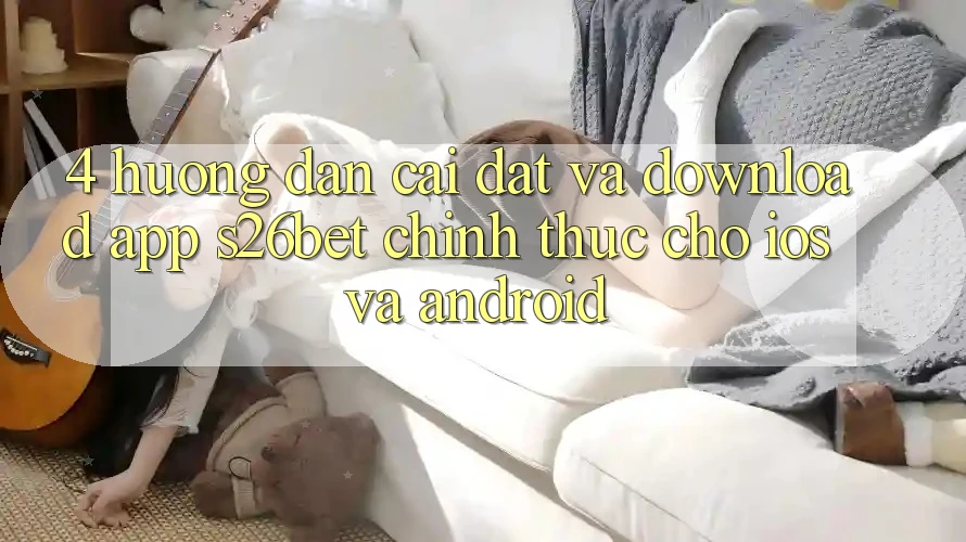 4. Hướng Dẫn Cài đặt Và Download App S26bet Chính Thức Cho iOS Và Android