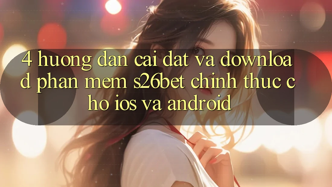 4. Hướng Dẫn Cài đặt Và Download Phần mềm S26bet Chính Thức Cho iOS Và Android