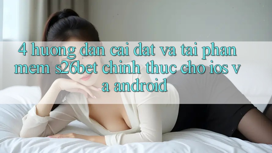 4. Hướng Dẫn Cài đặt Và Tải Phần mềm S26bet Chính Thức Cho iOS Và Android 4. Hướng Dẫn Cài đặt Và Tải Phần mềm S26bet Chính Thức Cho iOS Và Android