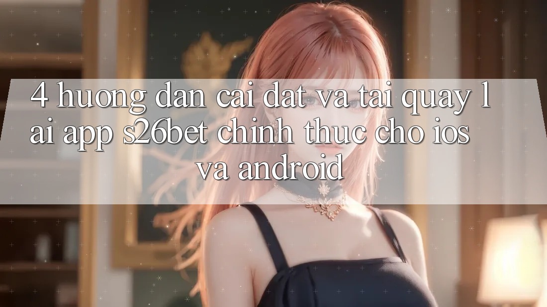4. Hướng Dẫn Cài đặt Và Tải quay lại App S26bet Chính Thức Cho iOS Và Android 4. Hướng Dẫn Cài đặt Và Tải quay lại App S26bet Chính Thức Cho iOS Và Android