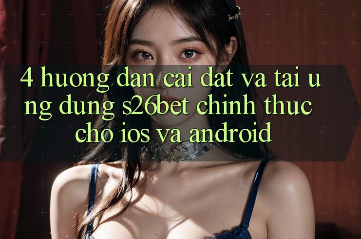4. Hướng dẫn Cài đặt Và Tải Ứng dụng S26bet Chính Thức Cho iOS Và Android