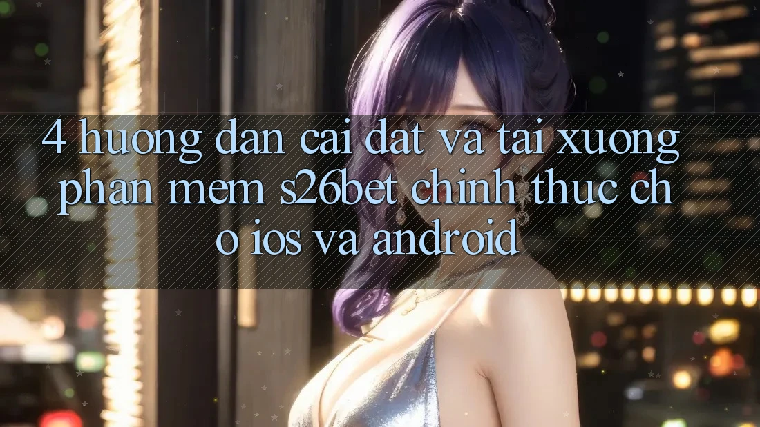 4. Hướng Dẫn Cài đặt Và Tải xuống Phần mềm S26bet Chính Thức Cho iOS Và Android