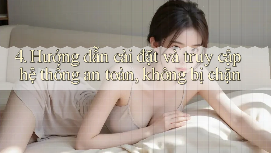 4. Hướng dẫn cài đặt và truy cập hệ thống an toàn, không bị chặn 4. Hướng dẫn cài đặt và truy cập hệ thống an toàn, không bị chặn