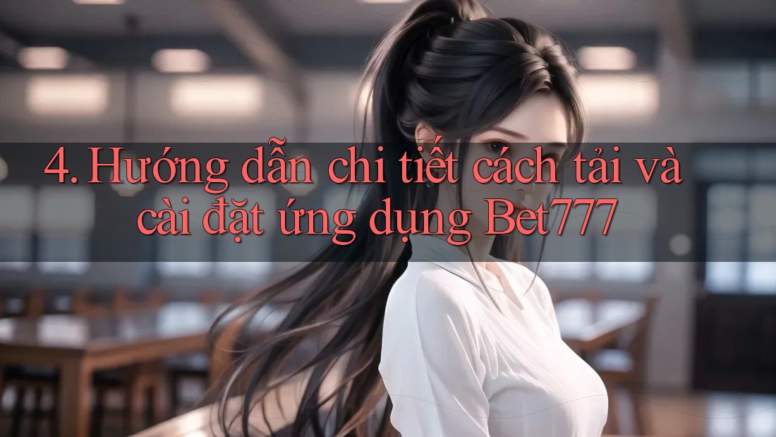 4. Hướng dẫn chi tiết cách tải và cài đặt ứng dụng Bet777