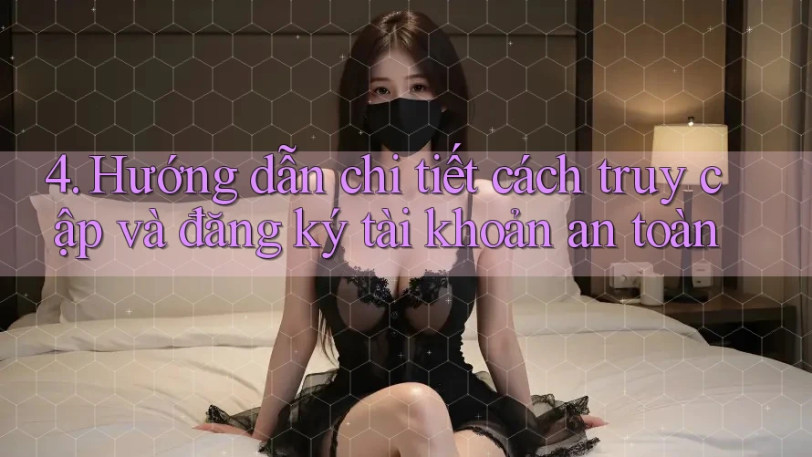 4. Hướng dẫn chi tiết cách truy cập và đăng ký tài khoản an toàn