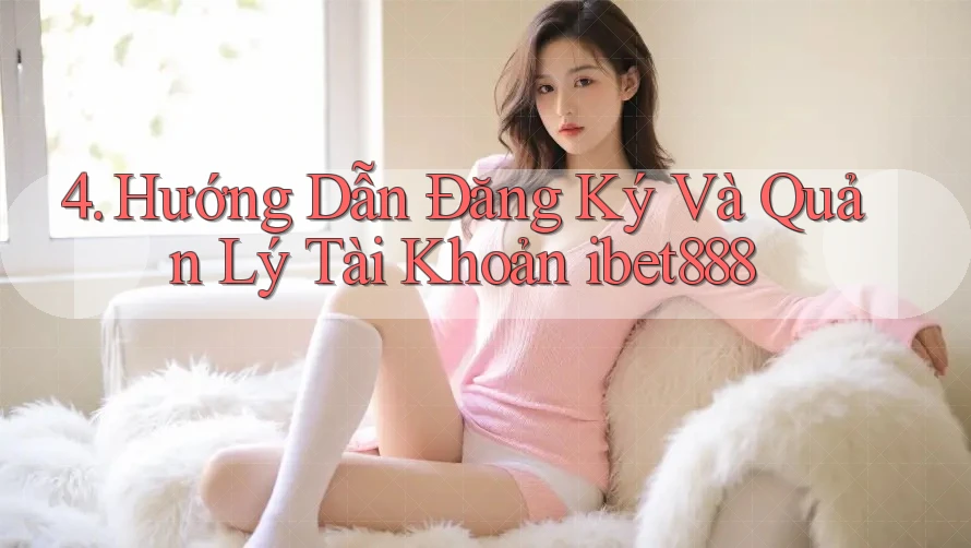4. Hướng Dẫn Đăng Ký Và Quản Lý Tài Khoản ibet888 4. Hướng Dẫn Đăng Ký Và Quản Lý Tài Khoản ibet888