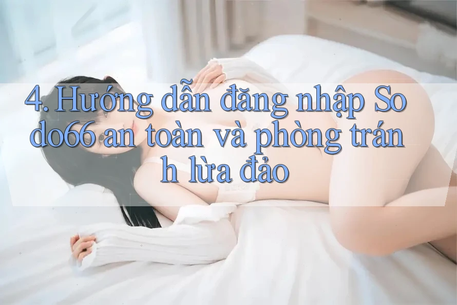 4. Hướng dẫn đăng nhập Sodo66 an toàn và phòng tránh lừa đảo 4. Hướng dẫn đăng nhập Sodo66 an toàn và phòng tránh lừa đảo