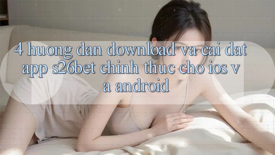4. Hướng Dẫn Download Và Cài Đặt App S26bet Chính Thức Cho iOS Và Android 4. Hướng Dẫn Download Và Cài Đặt App S26bet Chính Thức Cho iOS Và Android
