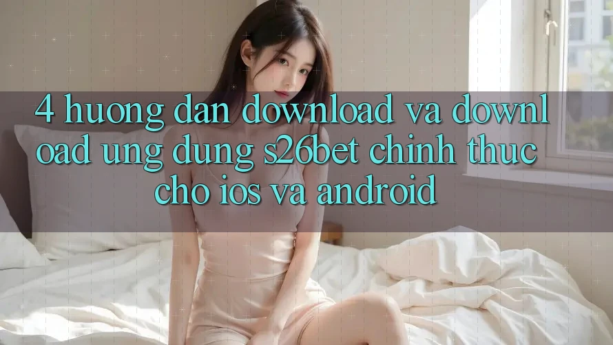 4. Hướng Dẫn Download Và Download Ứng dụng S26bet Chính Thức Cho iOS Và Android