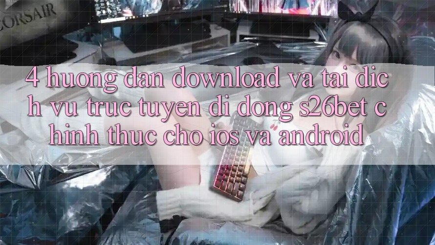 4. Hướng Dẫn Download Và Tải Dịch vụ trực tuyến di động S26bet Chính Thức Cho iOS Và Android