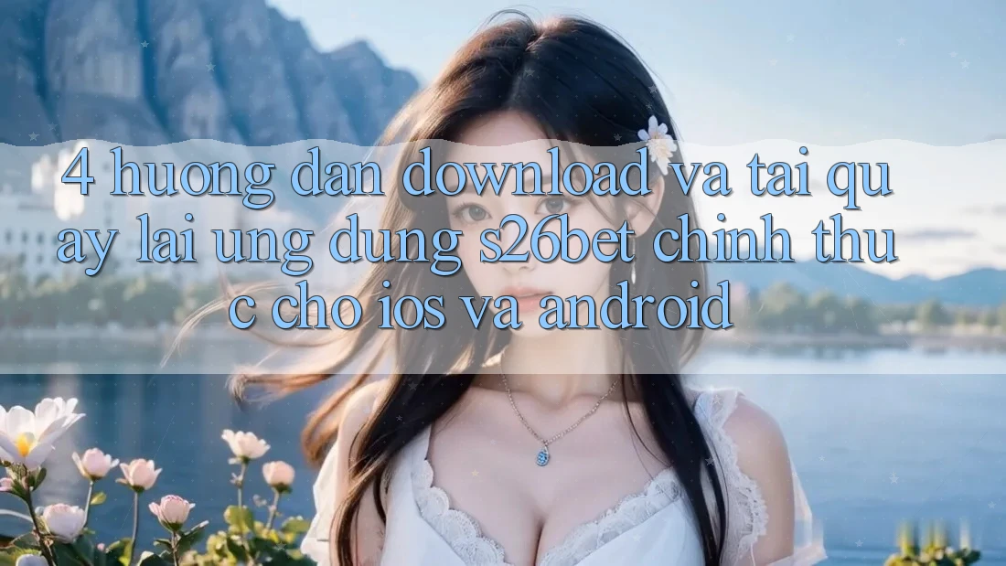 4. Hướng Dẫn Download Và Tải quay lại Ứng dụng S26bet Chính Thức Cho iOS Và Android 4. Hướng Dẫn Download Và Tải quay lại Ứng dụng S26bet Chính Thức Cho iOS Và Android