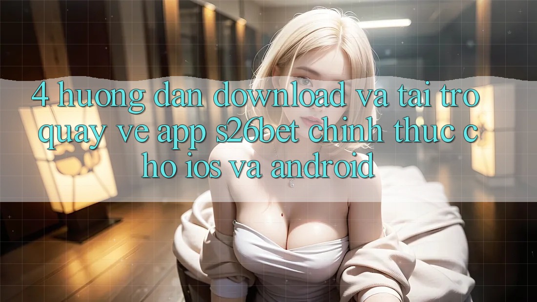 4. Hướng Dẫn Download Và Tải trở quay về App S26bet Chính Thức Cho iOS Và Android