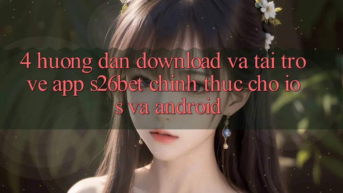 4. Hướng Dẫn Download Và Tải trở về App S26bet Chính Thức Cho iOS Và Android