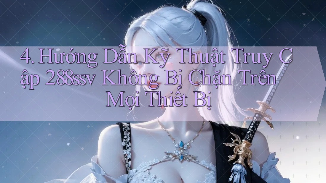 4. Hướng Dẫn Kỹ Thuật Truy Cập 288ssv Không Bị Chặn Trên Mọi Thiết Bị