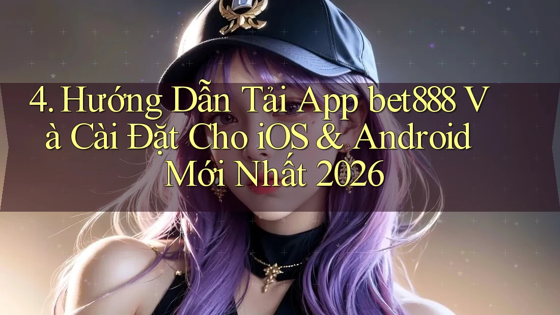 4. Hướng Dẫn Tải App bet888 Và Cài Đặt Cho iOS & Android Mới Nhất 2026