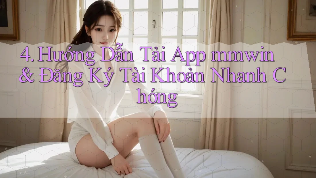 4. Hướng Dẫn Tải App mmwin & Đăng Ký Tài Khoản Nhanh Chóng