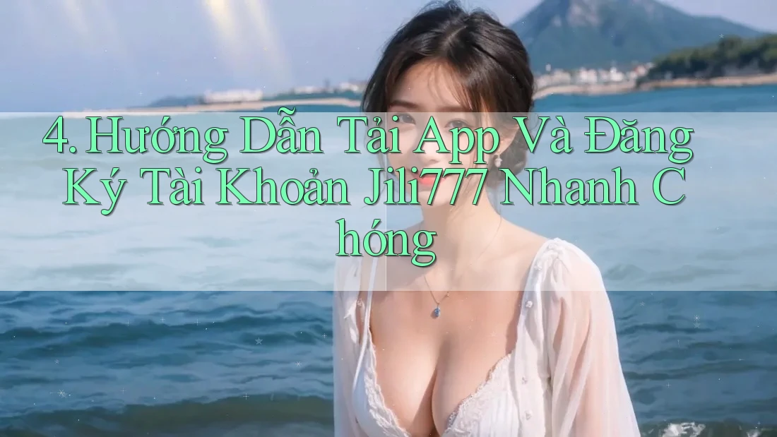 4. Hướng Dẫn Tải App Và Đăng Ký Tài Khoản Jili777 Nhanh Chóng 4. Hướng Dẫn Tải App Và Đăng Ký Tài Khoản Jili777 Nhanh Chóng