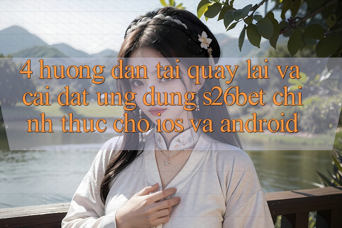 4. Hướng Dẫn Tải quay lại Và Cài Đặt Ứng dụng S26bet Chính Thức Cho iOS Và Android