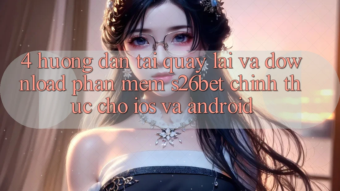 4. Hướng Dẫn Tải quay lại Và Download Phần mềm S26bet Chính Thức Cho iOS Và Android