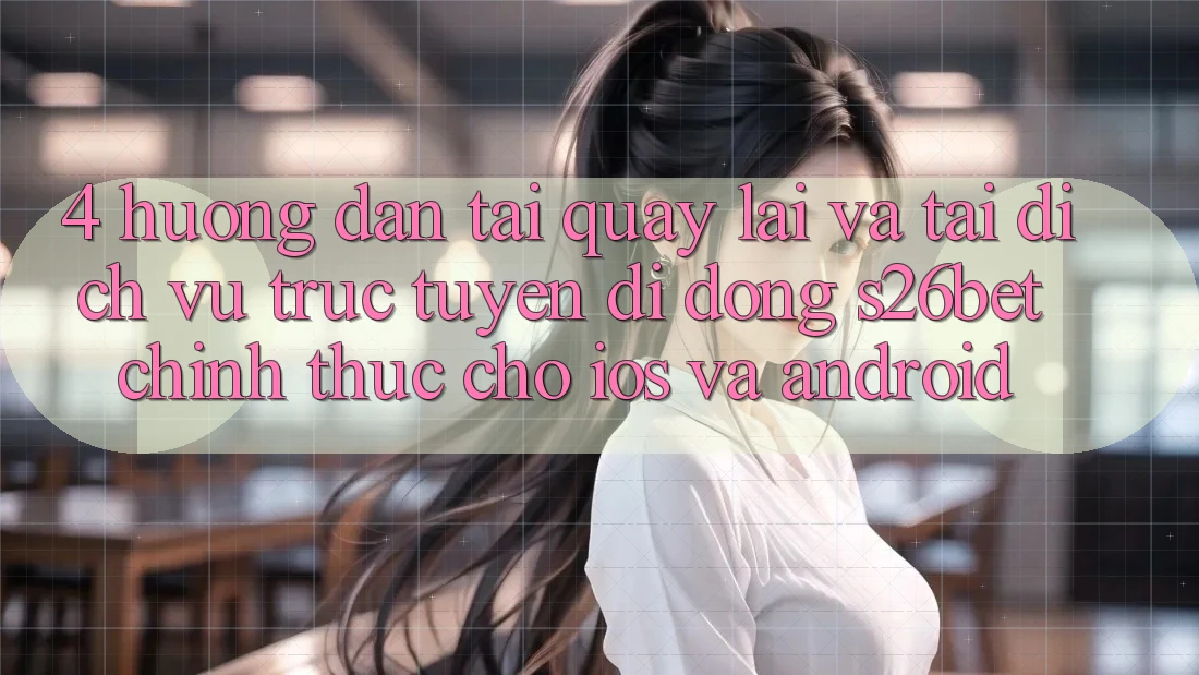 4. Hướng Dẫn Tải quay lại Và Tải Dịch vụ trực tuyến di động S26bet Chính Thức Cho iOS Và Android 4. Hướng Dẫn Tải quay lại Và Tải Dịch vụ trực tuyến di động S26bet Chính Thức Cho iOS Và Android