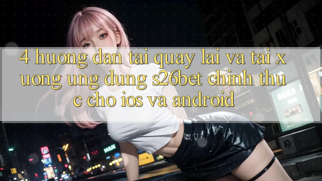 4. Hướng Dẫn Tải quay lại Và Tải xuống Ứng dụng S26bet Chính Thức Cho iOS Và Android 4. Hướng Dẫn Tải quay lại Và Tải xuống Ứng dụng S26bet Chính Thức Cho iOS Và Android