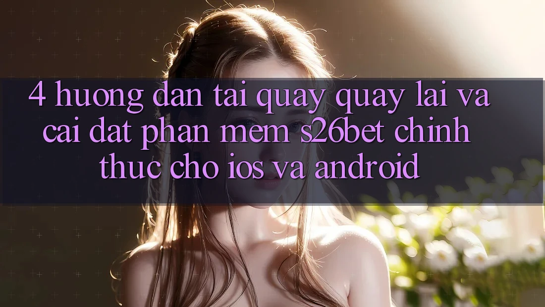 4. Hướng Dẫn Tải quay quay lại Và Cài Đặt Phần mềm S26bet Chính Thức Cho iOS Và Android