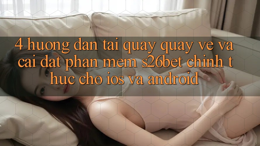 4. Hướng Dẫn Tải quay quay về Và Cài Đặt Phần mềm S26bet Chính Thức Cho iOS Và Android 4. Hướng Dẫn Tải quay quay về Và Cài Đặt Phần mềm S26bet Chính Thức Cho iOS Và Android