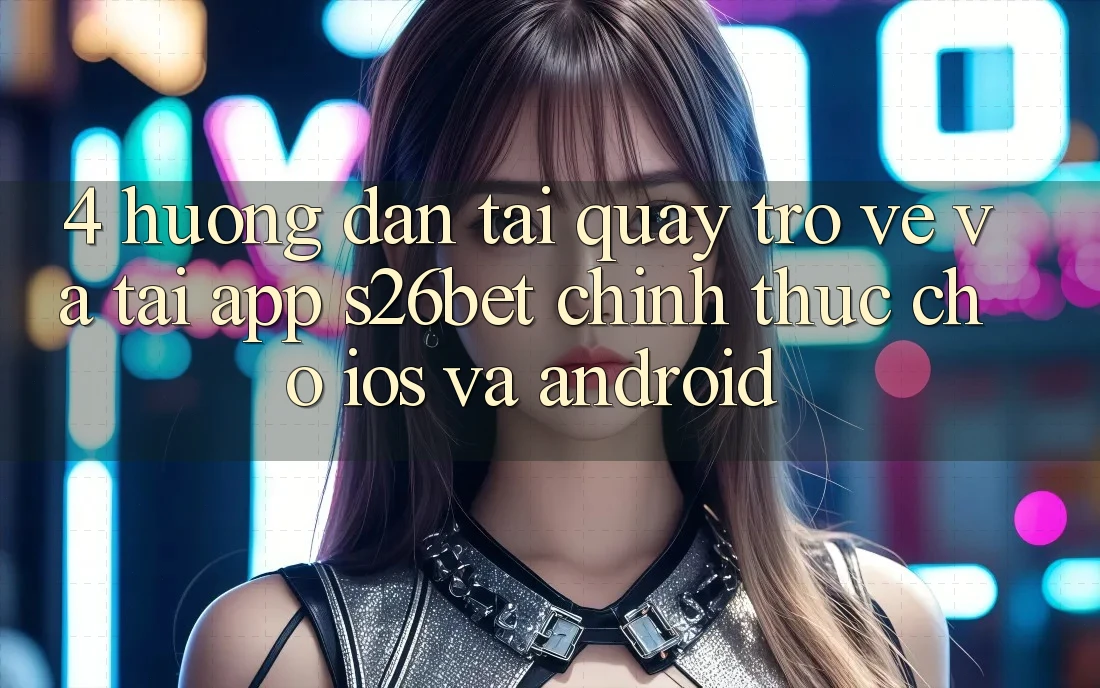 4. Hướng Dẫn Tải quay trở về Và Tải App S26bet Chính Thức Cho iOS Và Android