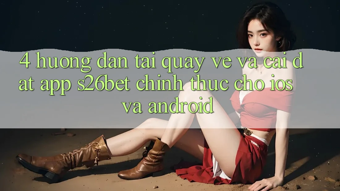 4. Hướng Dẫn Tải quay về Và Cài Đặt App S26bet Chính Thức Cho iOS Và Android 4. Hướng Dẫn Tải quay về Và Cài Đặt App S26bet Chính Thức Cho iOS Và Android