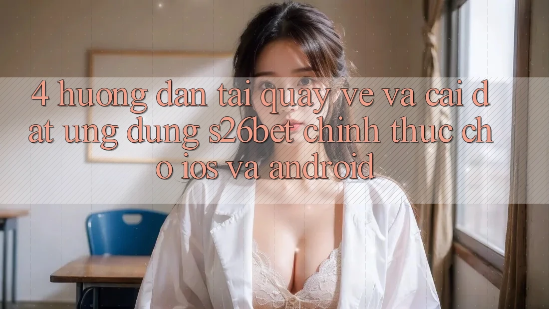 4. Hướng Dẫn Tải quay về Và Cài đặt Ứng dụng S26bet Chính Thức Cho iOS Và Android 4. Hướng Dẫn Tải quay về Và Cài đặt Ứng dụng S26bet Chính Thức Cho iOS Và Android