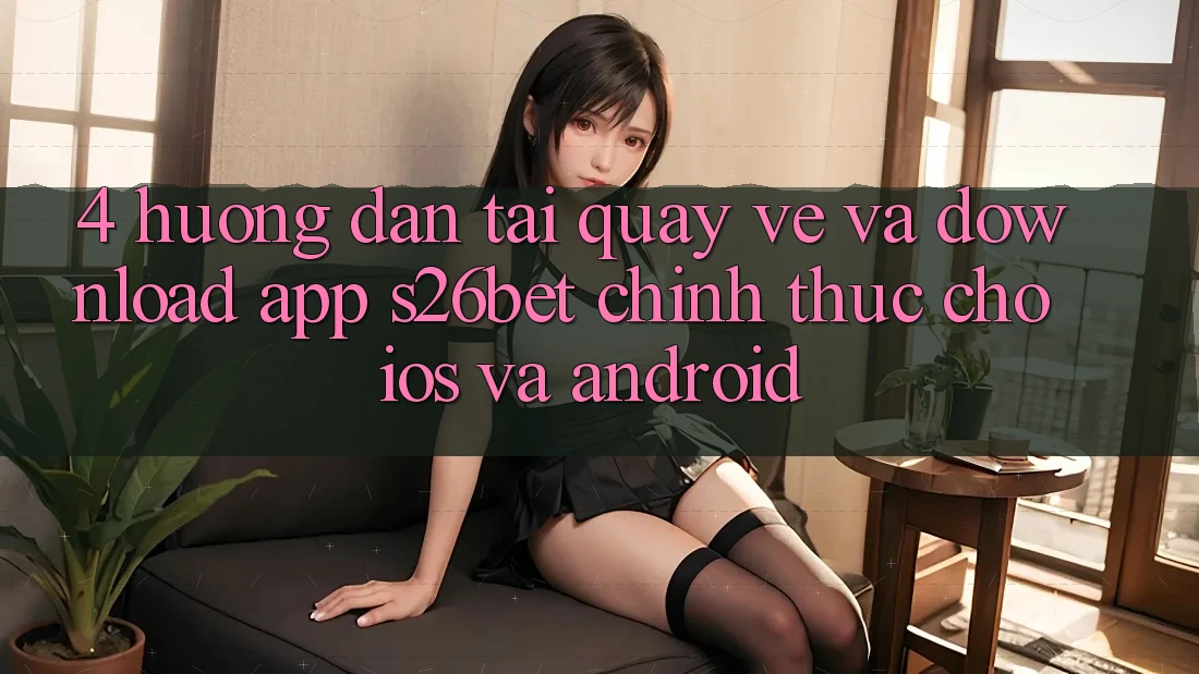 4. Hướng dẫn Tải quay về Và Download App S26bet Chính Thức Cho iOS Và Android 4. Hướng dẫn Tải quay về Và Download App S26bet Chính Thức Cho iOS Và Android
