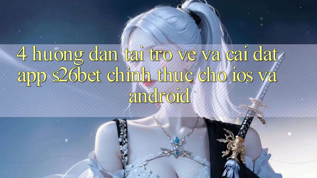 4. Hướng Dẫn Tải trở về Và Cài Đặt App S26bet Chính Thức Cho iOS Và Android