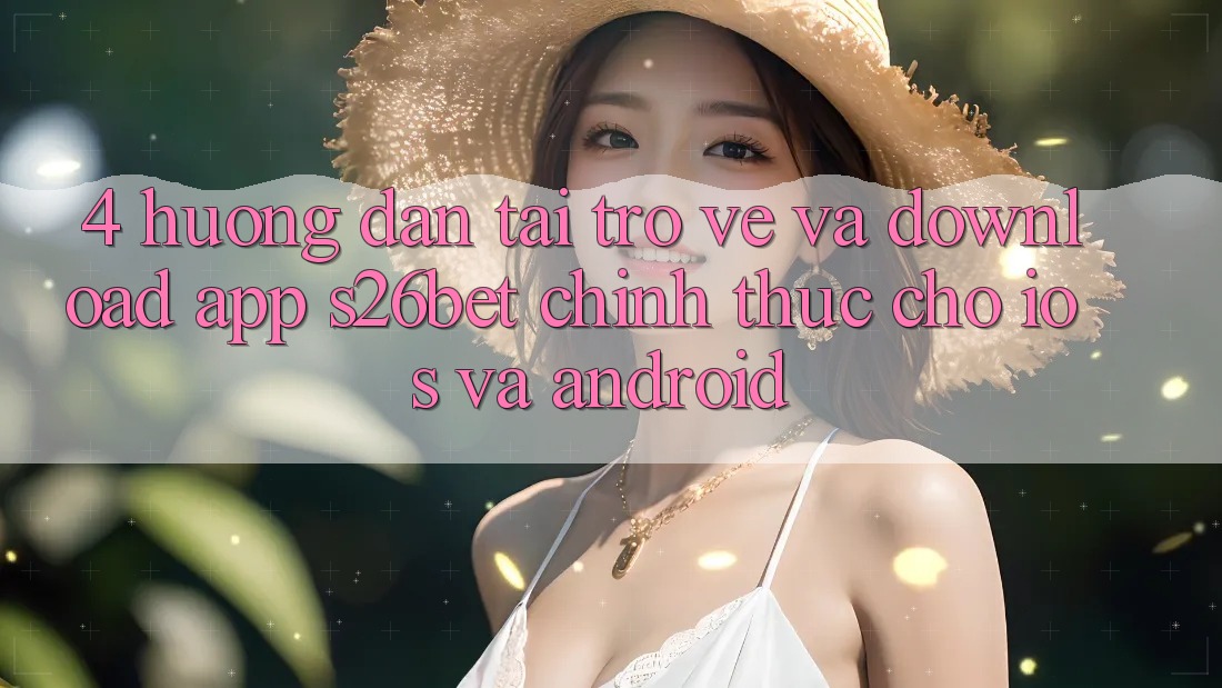 4. Hướng Dẫn Tải trở về Và Download App S26bet Chính Thức Cho iOS Và Android