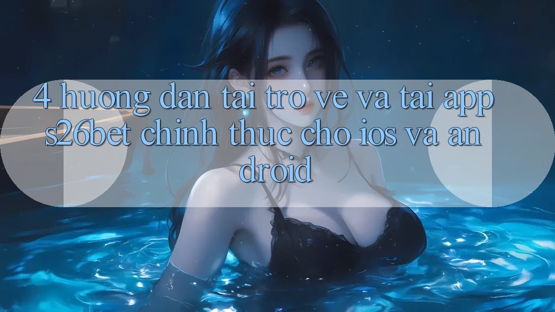 4. Hướng Dẫn Tải trở về Và Tải App S26bet Chính Thức Cho iOS Và Android
