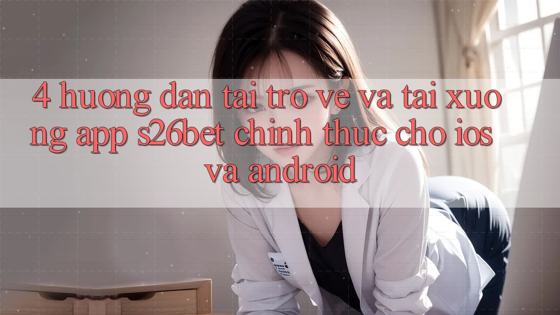 4. Hướng Dẫn Tải trở về Và Tải xuống App S26bet Chính Thức Cho iOS Và Android