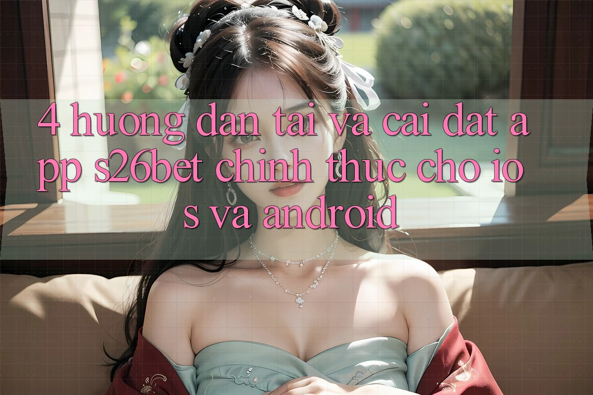 4. Hướng Dẫn Tải Và Cài Đặt App S26bet Chính Thức Cho iOS Và Android