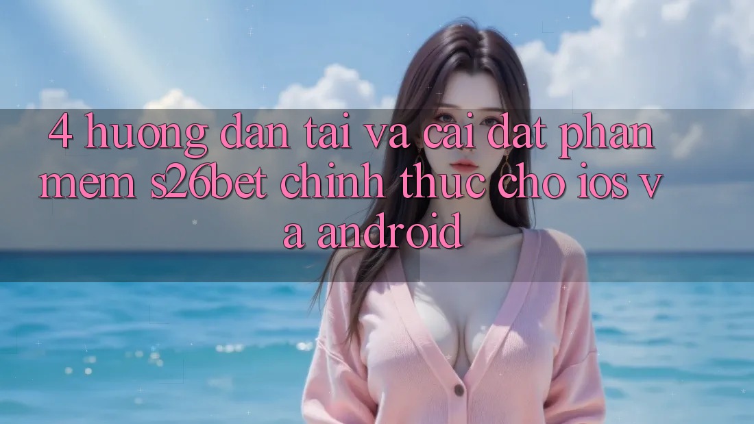 4. Hướng Dẫn Tải Và Cài Đặt Phần mềm S26bet Chính Thức Cho iOS Và Android 4. Hướng Dẫn Tải Và Cài Đặt Phần mềm S26bet Chính Thức Cho iOS Và Android