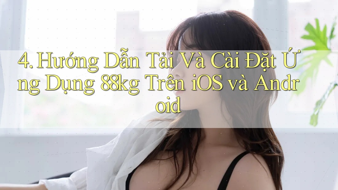 4. Hướng Dẫn Tải Và Cài Đặt Ứng Dụng 88kg Trên iOS và Android 4. Hướng Dẫn Tải Và Cài Đặt Ứng Dụng 88kg Trên iOS và Android