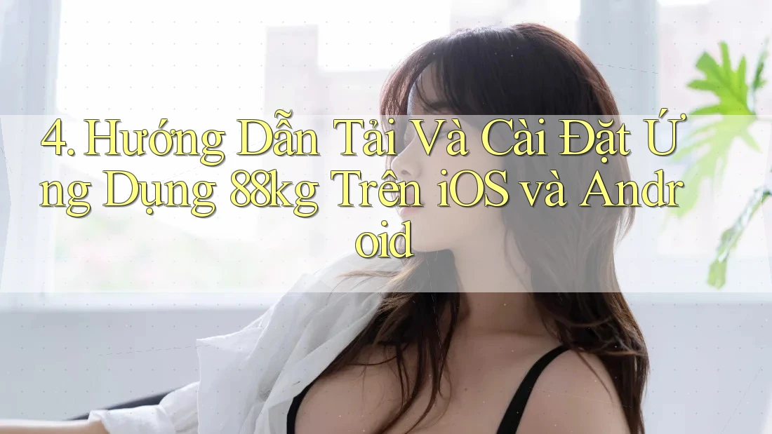 4. Hướng Dẫn Tải Và Cài Đặt Ứng Dụng 88kg Trên iOS và Android