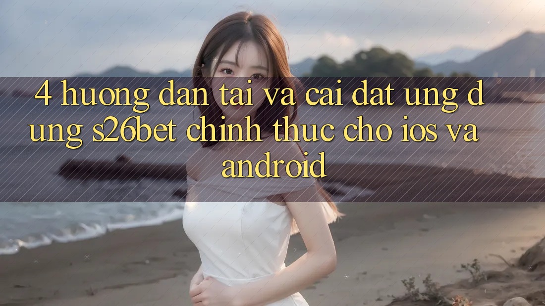4. Hướng Dẫn Tải Và Cài Đặt Ứng dụng S26bet Chính Thức Cho iOS Và Android 4. Hướng Dẫn Tải Và Cài Đặt Ứng dụng S26bet Chính Thức Cho iOS Và Android